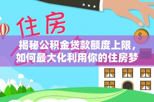 溆浦揭秘公积金贷款额度上限，如何最大化利用你的住房梦想资金？