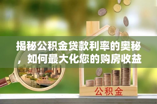 溆浦揭秘公积金贷款利率的奥秘，如何最大化您的购房收益