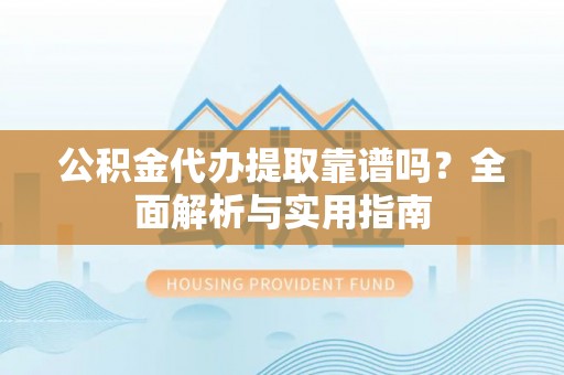 溆浦公积金代办提取靠谱吗？全面解析与实用指南