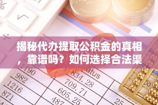 溆浦揭秘代办提取公积金的真相，靠谱吗？如何选择合法渠道