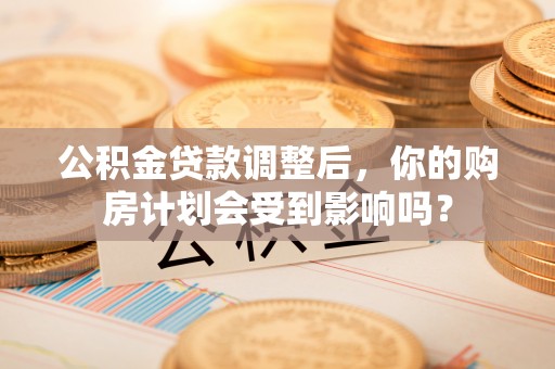 溆浦公积金贷款调整后，你的购房计划会受到影响吗？