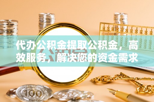 溆浦代办公积金提取公积金，高效服务，解决您的资金需求