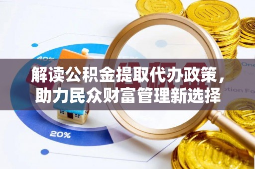 溆浦解读公积金提取代办政策，助力民众财富管理新选择