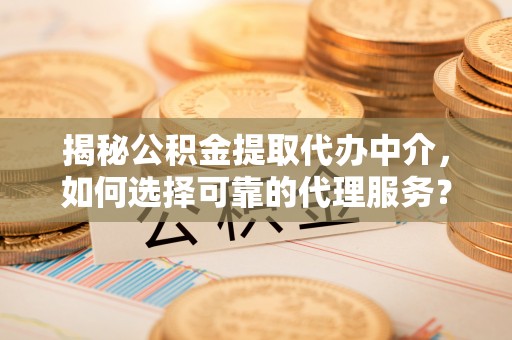 溆浦揭秘公积金提取代办中介，如何选择可靠的代理服务？