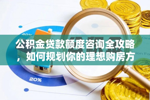 溆浦公积金贷款额度咨询全攻略，如何规划你的理想购房方案