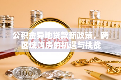 溆浦公积金异地贷款新政策，跨区域购房的机遇与挑战