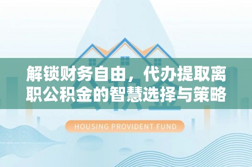 溆浦解锁财务自由，代办提取离职公积金的智慧选择与策略