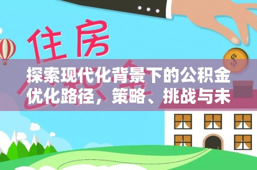 溆浦探索现代化背景下的公积金优化路径，策略、挑战与未来展望
