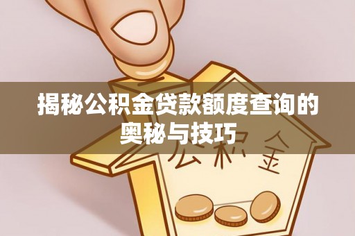 溆浦揭秘公积金贷款额度查询的奥秘与技巧