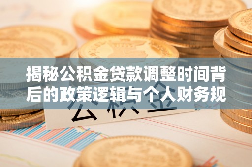 溆浦揭秘公积金贷款调整时间背后的政策逻辑与个人财务规划