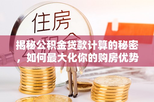 溆浦揭秘公积金贷款计算的秘密，如何最大化你的购房优势