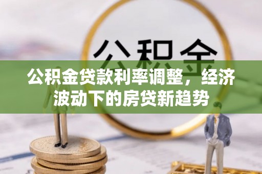 溆浦公积金贷款利率调整，经济波动下的房贷新趋势