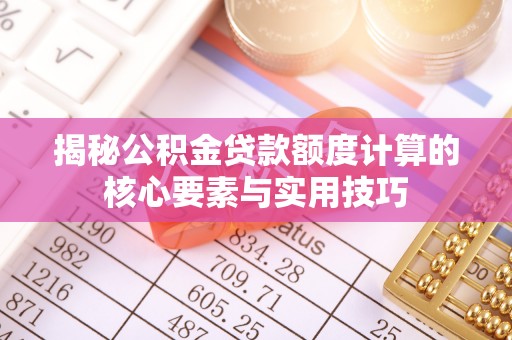 溆浦揭秘公积金贷款额度计算的核心要素与实用技巧