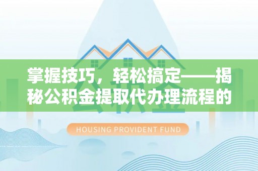 溆浦掌握技巧，轻松搞定——揭秘公积金提取代办理流程的关键步骤