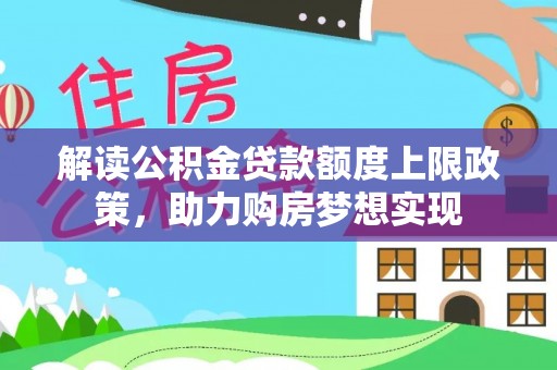 溆浦解读公积金贷款额度上限政策，助力购房梦想实现