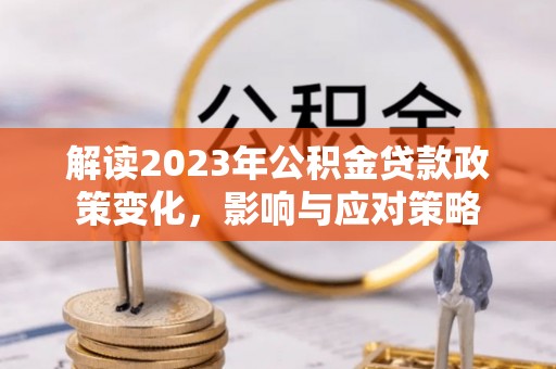 溆浦解读2023年公积金贷款政策变化，影响与应对策略