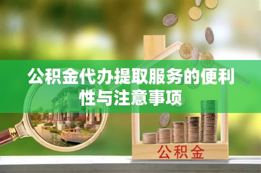 溆浦公积金代办提取服务的便利性与注意事项