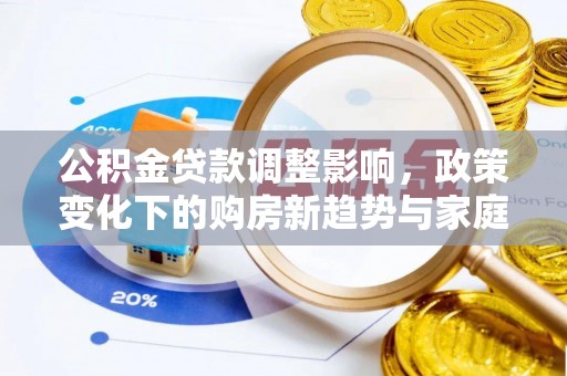 溆浦公积金贷款调整影响，政策变化下的购房新趋势与家庭财务规划