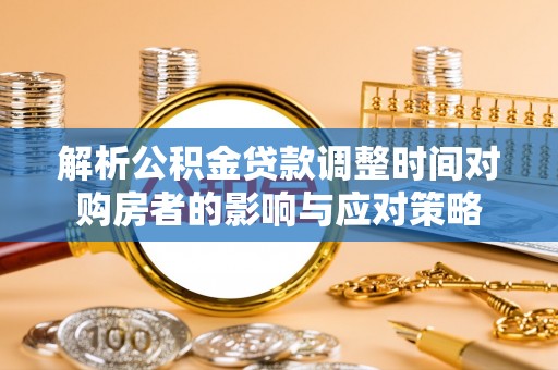溆浦解析公积金贷款调整时间对购房者的影响与应对策略