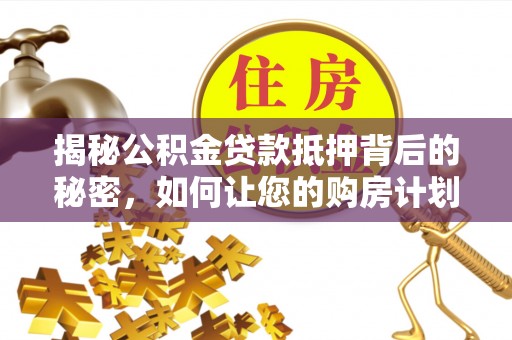 溆浦揭秘公积金贷款抵押背后的秘密，如何让您的购房计划更轻松？