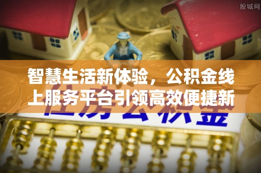 溆浦智慧生活新体验，公积金线上服务平台引领高效便捷新潮流
