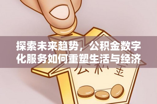 溆浦探索未来趋势，公积金数字化服务如何重塑生活与经济