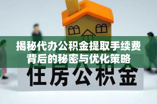 溆浦揭秘代办公积金提取手续费背后的秘密与优化策略