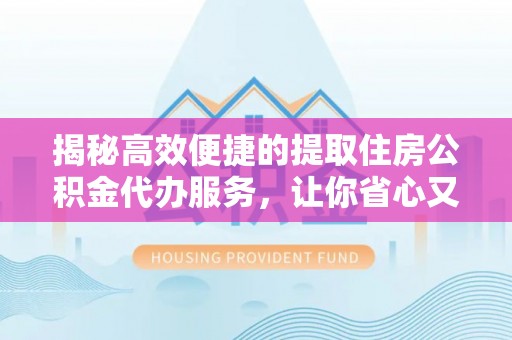 溆浦揭秘高效便捷的提取住房公积金代办服务，让你省心又省力