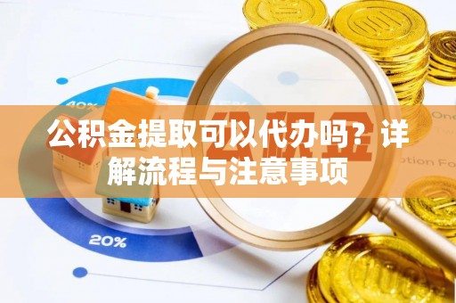 溆浦公积金提取可以代办吗？详解流程与注意事项