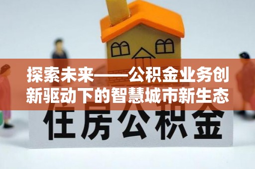 溆浦探索未来——公积金业务创新驱动下的智慧城市新生态
