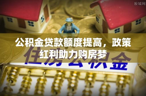 溆浦公积金贷款额度提高，政策红利助力购房梦