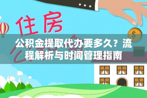 溆浦公积金提取代办要多久？流程解析与时间管理指南