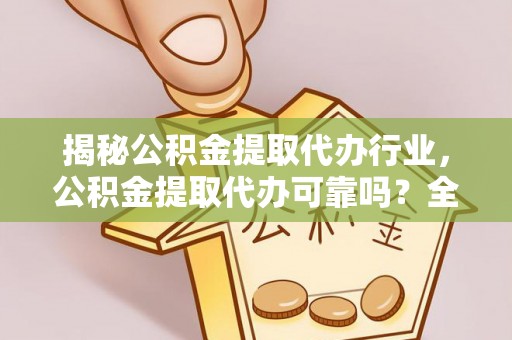 溆浦揭秘公积金提取代办行业，公积金提取代办可靠吗？全面解析与风险规避