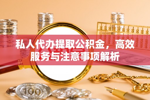 溆浦私人代办提取公积金，高效服务与注意事项解析