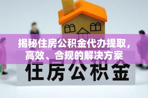 溆浦揭秘住房公积金代办提取，高效、合规的解决方案