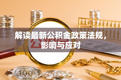 溆浦解读最新公积金政策法规，影响与应对