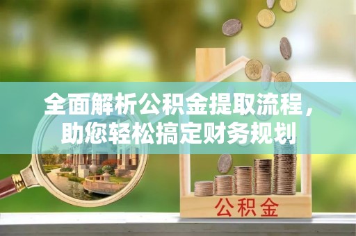 溆浦全面解析公积金提取流程，助您轻松搞定财务规划
