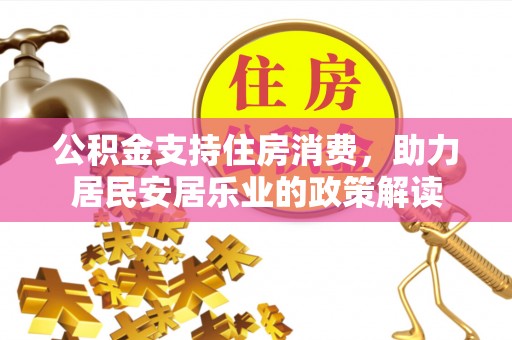 溆浦公积金支持住房消费，助力居民安居乐业的政策解读