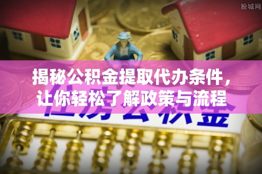 溆浦揭秘公积金提取代办条件，让你轻松了解政策与流程