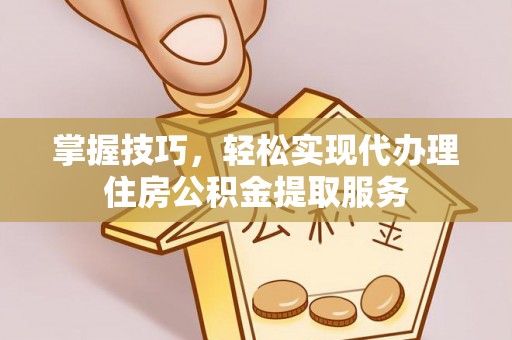 溆浦掌握技巧，轻松实现代办理住房公积金提取服务