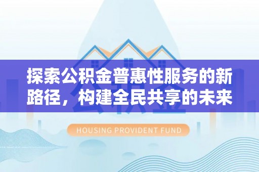 溆浦探索公积金普惠性服务的新路径，构建全民共享的未来