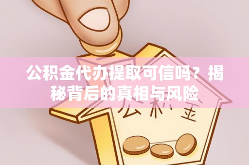 溆浦公积金代办提取可信吗？揭秘背后的真相与风险