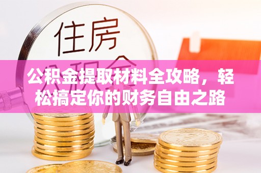 溆浦公积金提取材料全攻略，轻松搞定你的财务自由之路