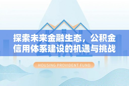 溆浦探索未来金融生态，公积金信用体系建设的机遇与挑战