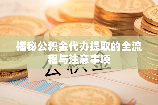 溆浦揭秘公积金代办提取的全流程与注意事项
