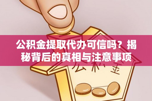 溆浦公积金提取代办可信吗？揭秘背后的真相与注意事项