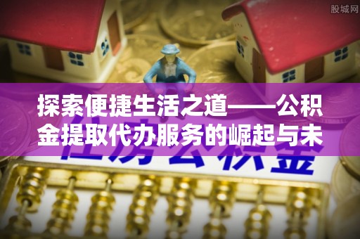 溆浦探索便捷生活之道——公积金提取代办服务的崛起与未来