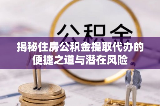 溆浦揭秘住房公积金提取代办的便捷之道与潜在风险