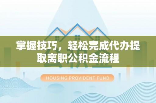 溆浦掌握技巧，轻松完成代办提取离职公积金流程