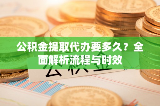 溆浦公积金提取代办要多久？全面解析流程与时效